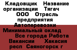 Кладовщик › Название организации ­ Тягач 2001, ООО › Отрасль предприятия ­ Автоперевозки › Минимальный оклад ­ 25 000 - Все города Работа » Вакансии   . Хакасия респ.,Саяногорск г.